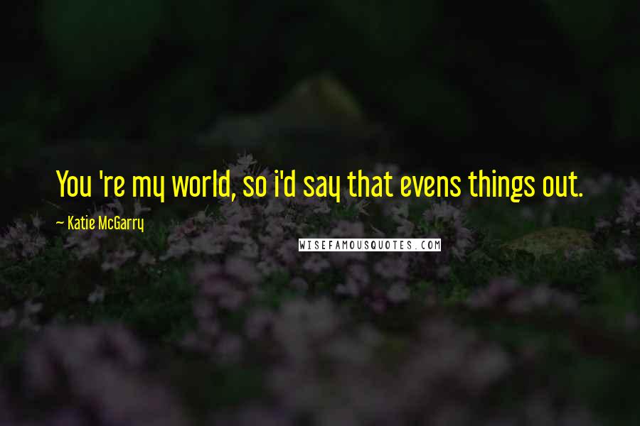 Katie McGarry Quotes: You 're my world, so i'd say that evens things out.