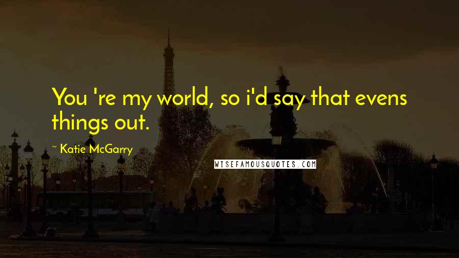 Katie McGarry Quotes: You 're my world, so i'd say that evens things out.
