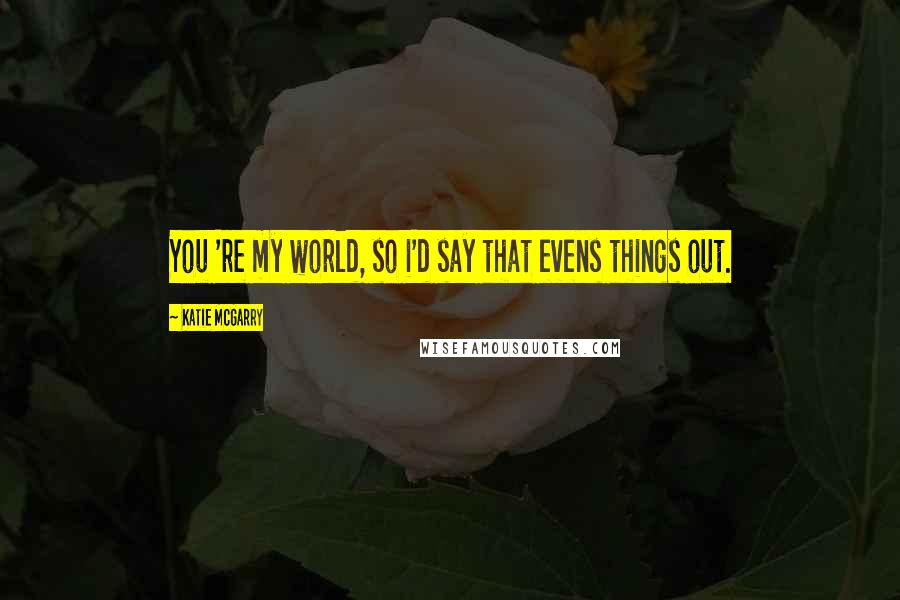 Katie McGarry Quotes: You 're my world, so i'd say that evens things out.