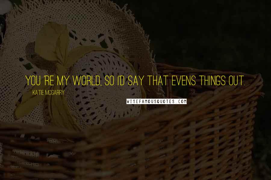 Katie McGarry Quotes: You 're my world, so i'd say that evens things out.