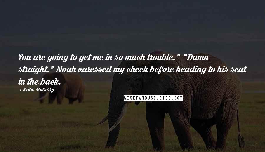 Katie McGarry Quotes: You are going to get me in so much trouble." "Damn straight." Noah caressed my cheek before heading to his seat in the back.