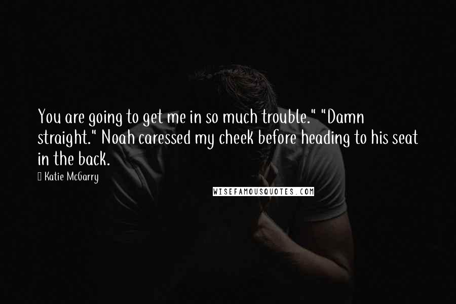Katie McGarry Quotes: You are going to get me in so much trouble." "Damn straight." Noah caressed my cheek before heading to his seat in the back.