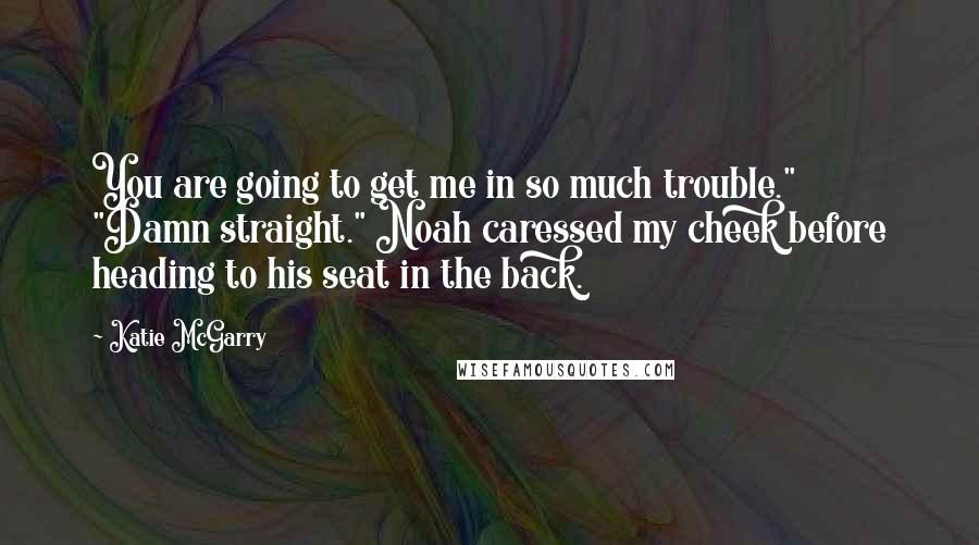 Katie McGarry Quotes: You are going to get me in so much trouble." "Damn straight." Noah caressed my cheek before heading to his seat in the back.