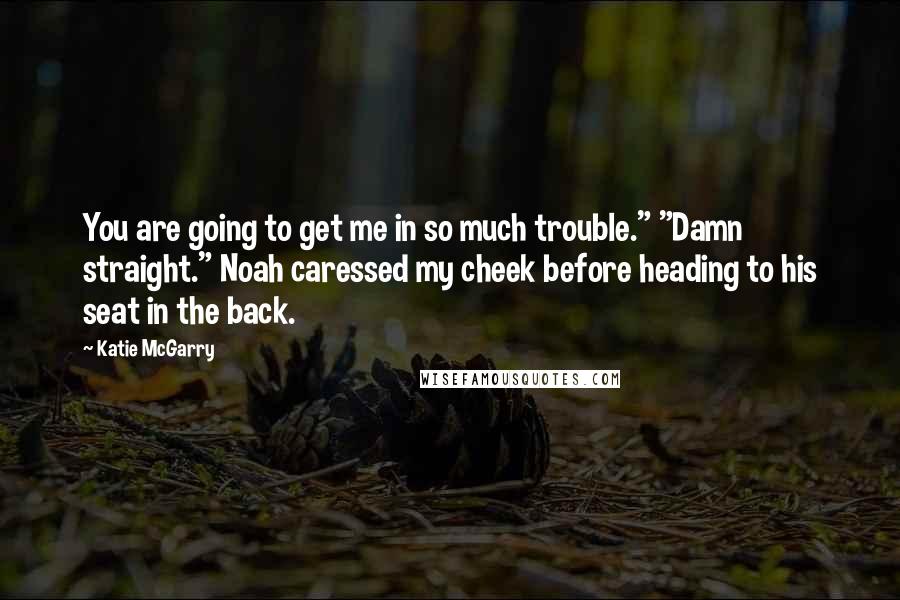 Katie McGarry Quotes: You are going to get me in so much trouble." "Damn straight." Noah caressed my cheek before heading to his seat in the back.