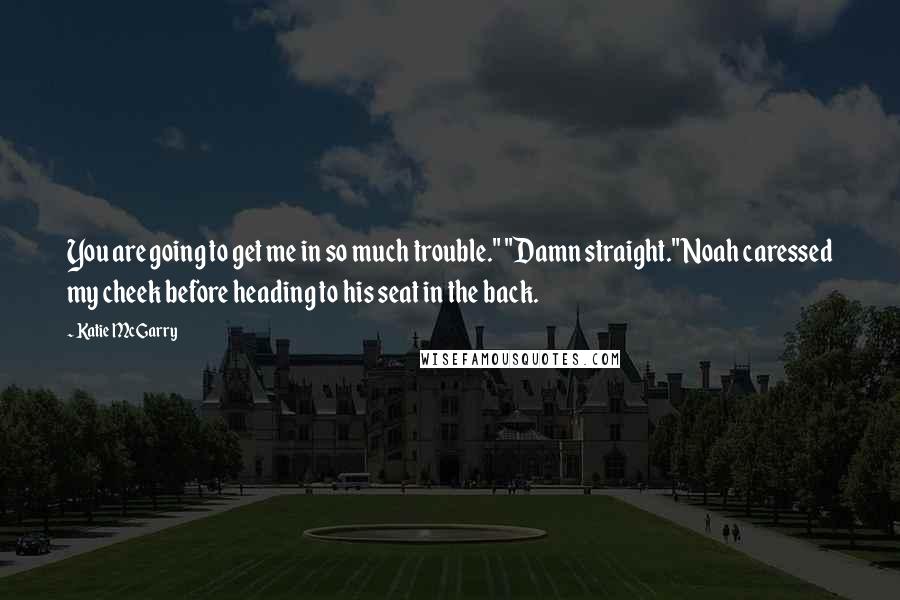 Katie McGarry Quotes: You are going to get me in so much trouble." "Damn straight." Noah caressed my cheek before heading to his seat in the back.