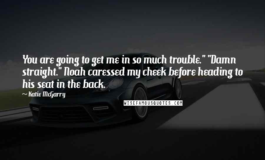 Katie McGarry Quotes: You are going to get me in so much trouble." "Damn straight." Noah caressed my cheek before heading to his seat in the back.