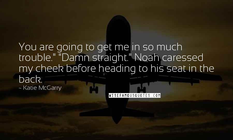 Katie McGarry Quotes: You are going to get me in so much trouble." "Damn straight." Noah caressed my cheek before heading to his seat in the back.