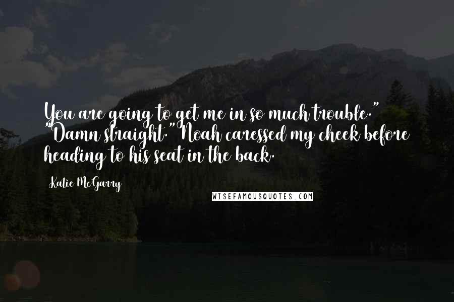 Katie McGarry Quotes: You are going to get me in so much trouble." "Damn straight." Noah caressed my cheek before heading to his seat in the back.