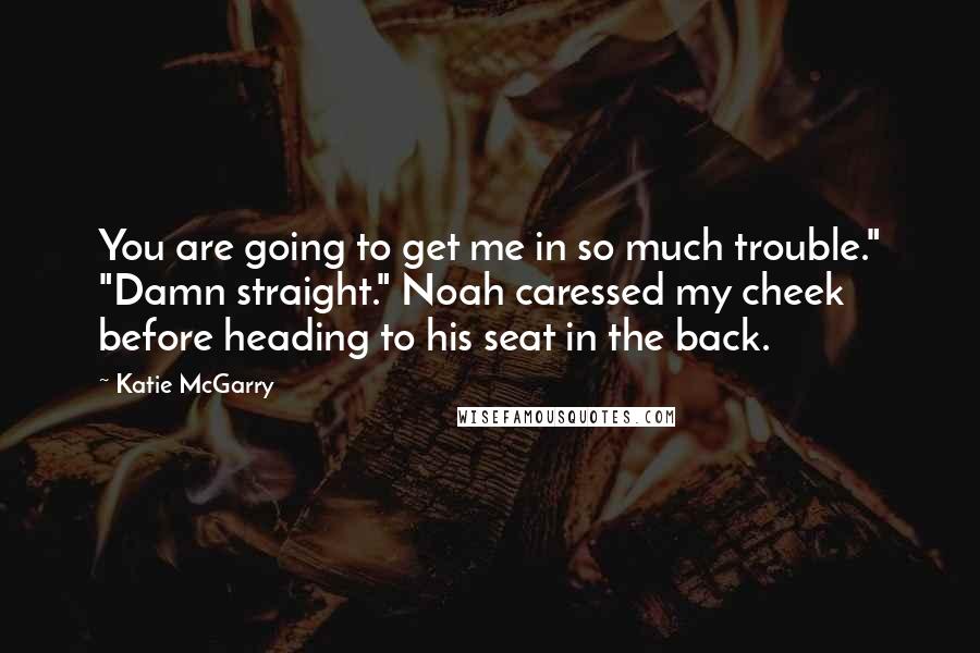 Katie McGarry Quotes: You are going to get me in so much trouble." "Damn straight." Noah caressed my cheek before heading to his seat in the back.