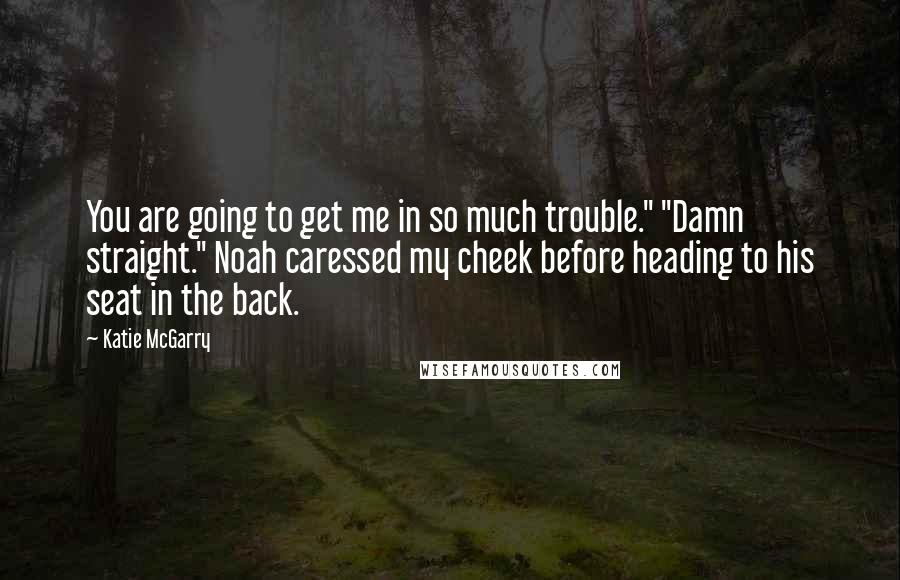 Katie McGarry Quotes: You are going to get me in so much trouble." "Damn straight." Noah caressed my cheek before heading to his seat in the back.