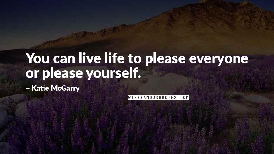 Katie McGarry Quotes: You can live life to please everyone or please yourself.