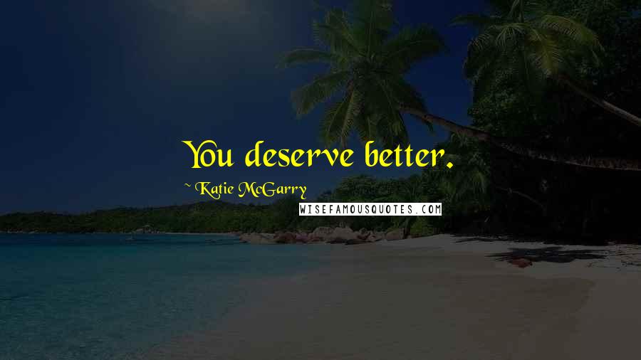 Katie McGarry Quotes: You deserve better.