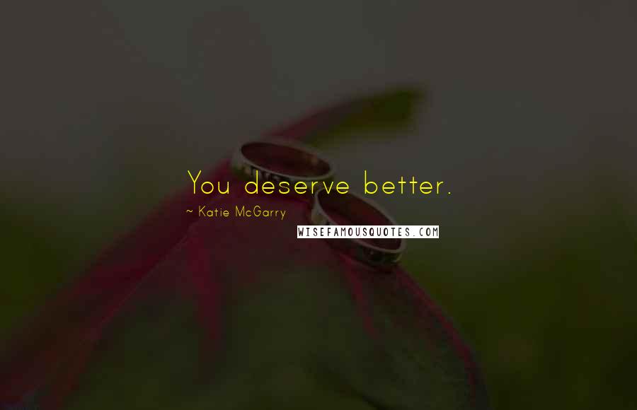 Katie McGarry Quotes: You deserve better.