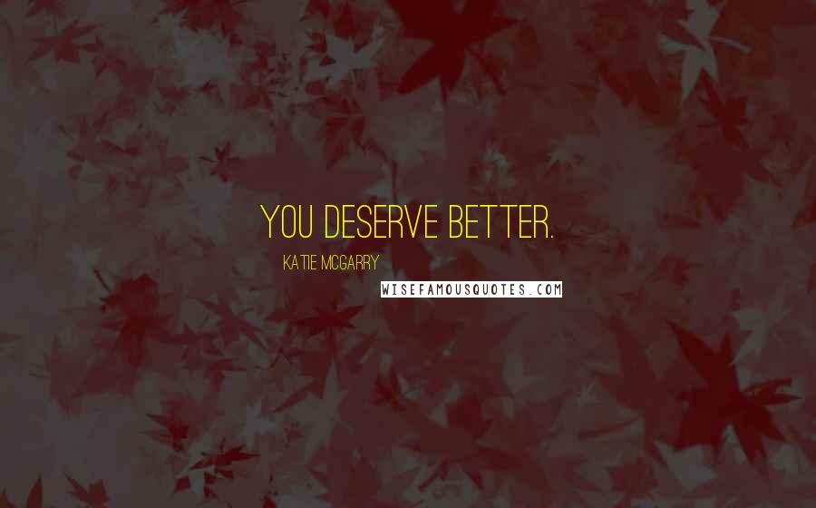 Katie McGarry Quotes: You deserve better.