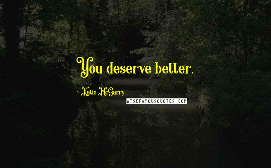 Katie McGarry Quotes: You deserve better.