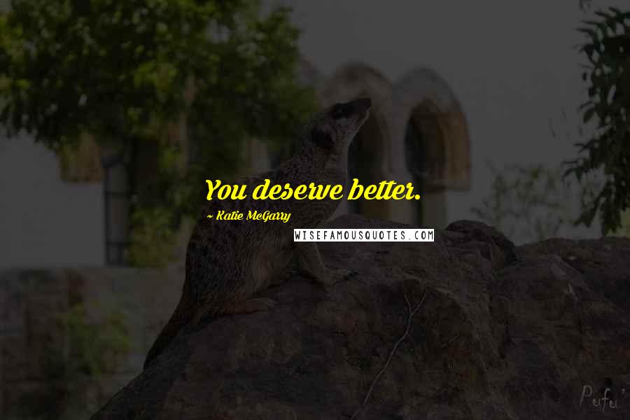 Katie McGarry Quotes: You deserve better.