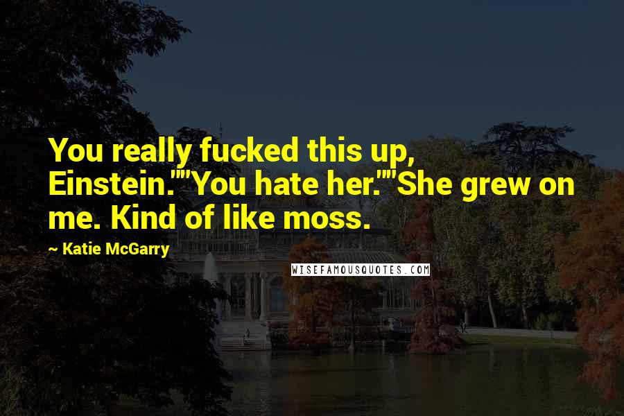 Katie McGarry Quotes: You really fucked this up, Einstein.""You hate her.""She grew on me. Kind of like moss.