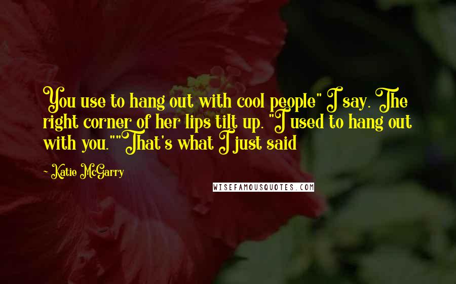 Katie McGarry Quotes: You use to hang out with cool people" I say. The right corner of her lips tilt up. "I used to hang out with you.""That's what I just said