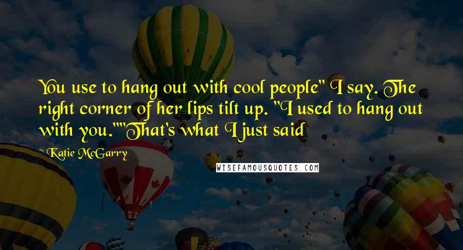 Katie McGarry Quotes: You use to hang out with cool people" I say. The right corner of her lips tilt up. "I used to hang out with you.""That's what I just said