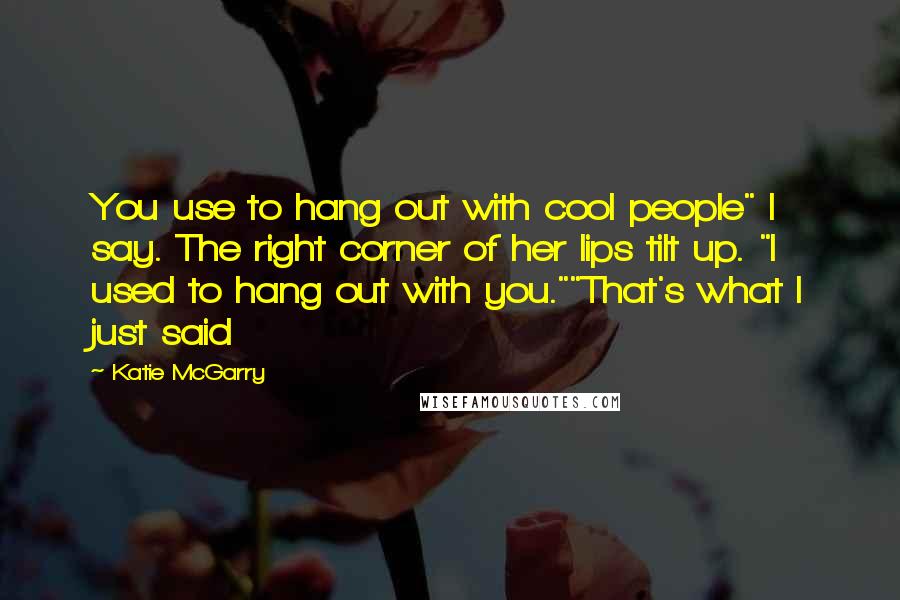 Katie McGarry Quotes: You use to hang out with cool people" I say. The right corner of her lips tilt up. "I used to hang out with you.""That's what I just said