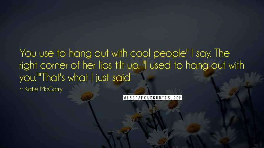 Katie McGarry Quotes: You use to hang out with cool people" I say. The right corner of her lips tilt up. "I used to hang out with you.""That's what I just said