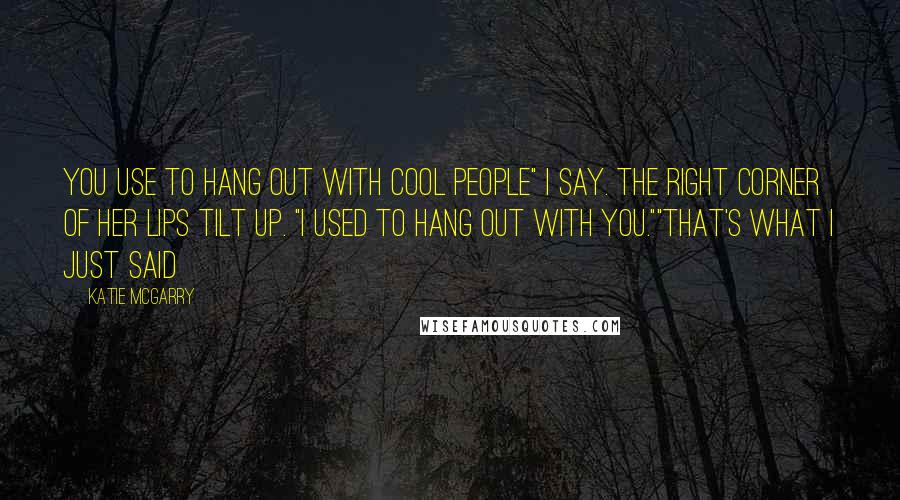 Katie McGarry Quotes: You use to hang out with cool people" I say. The right corner of her lips tilt up. "I used to hang out with you.""That's what I just said