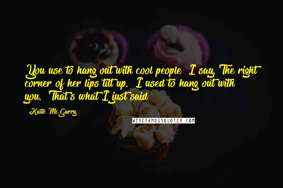 Katie McGarry Quotes: You use to hang out with cool people" I say. The right corner of her lips tilt up. "I used to hang out with you.""That's what I just said