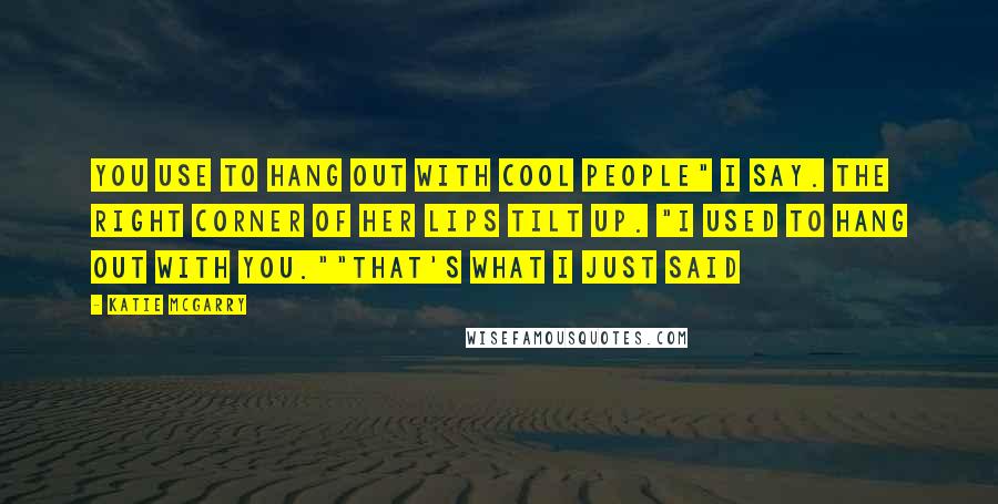 Katie McGarry Quotes: You use to hang out with cool people" I say. The right corner of her lips tilt up. "I used to hang out with you.""That's what I just said