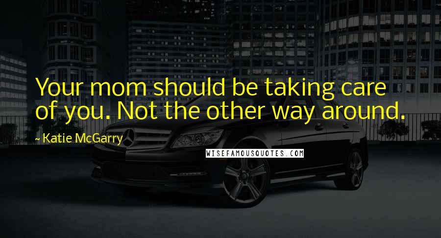 Katie McGarry Quotes: Your mom should be taking care of you. Not the other way around.