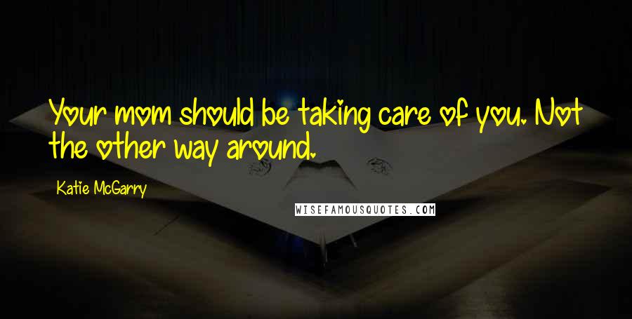 Katie McGarry Quotes: Your mom should be taking care of you. Not the other way around.