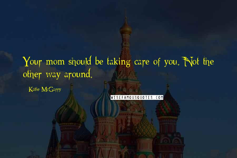 Katie McGarry Quotes: Your mom should be taking care of you. Not the other way around.