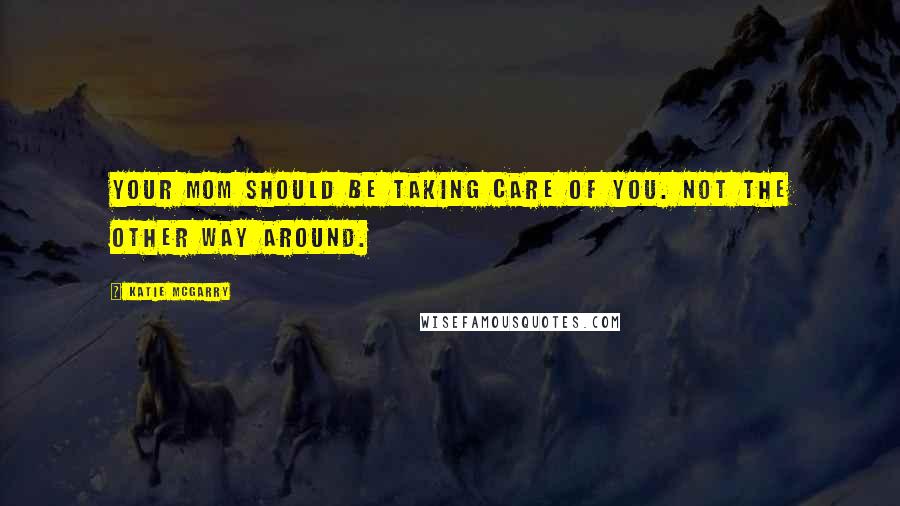 Katie McGarry Quotes: Your mom should be taking care of you. Not the other way around.