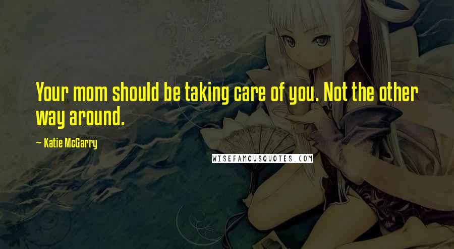 Katie McGarry Quotes: Your mom should be taking care of you. Not the other way around.