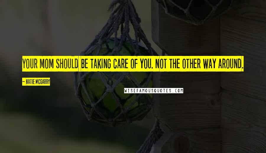 Katie McGarry Quotes: Your mom should be taking care of you. Not the other way around.