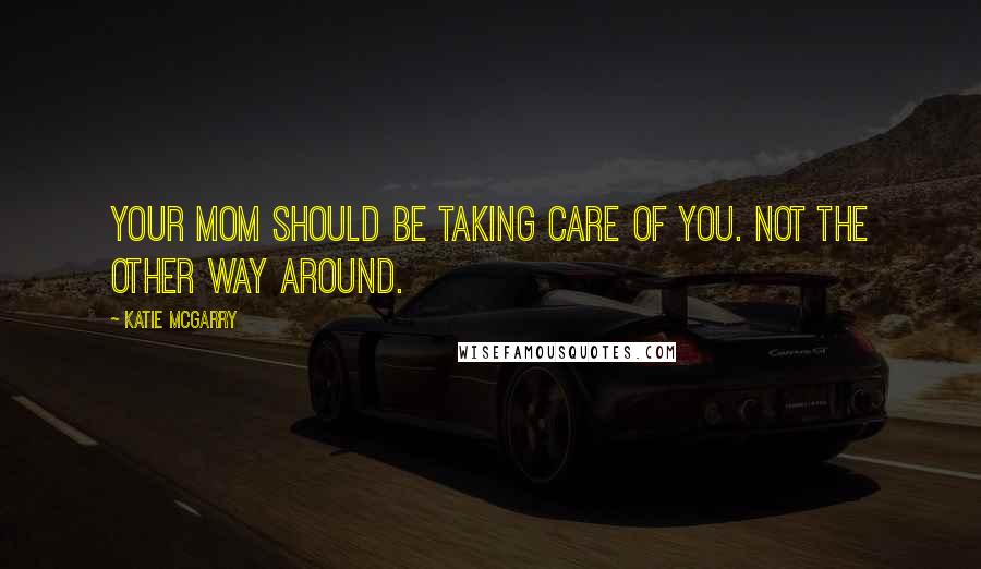 Katie McGarry Quotes: Your mom should be taking care of you. Not the other way around.