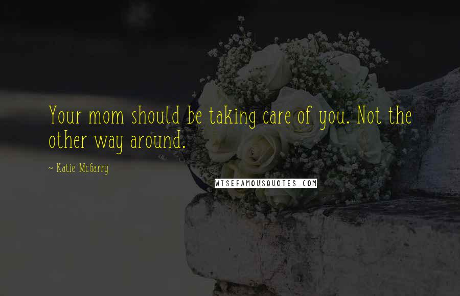 Katie McGarry Quotes: Your mom should be taking care of you. Not the other way around.