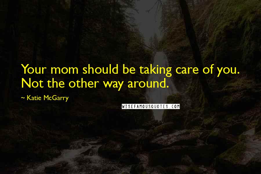 Katie McGarry Quotes: Your mom should be taking care of you. Not the other way around.