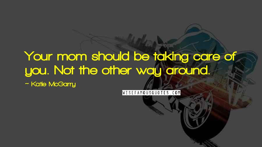 Katie McGarry Quotes: Your mom should be taking care of you. Not the other way around.