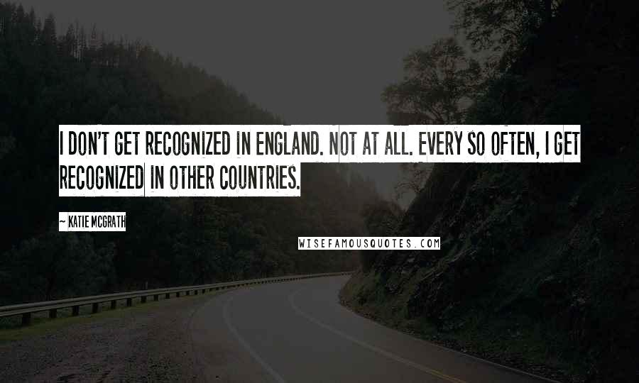 Katie McGrath Quotes: I don't get recognized in England. Not at all. Every so often, I get recognized in other countries.