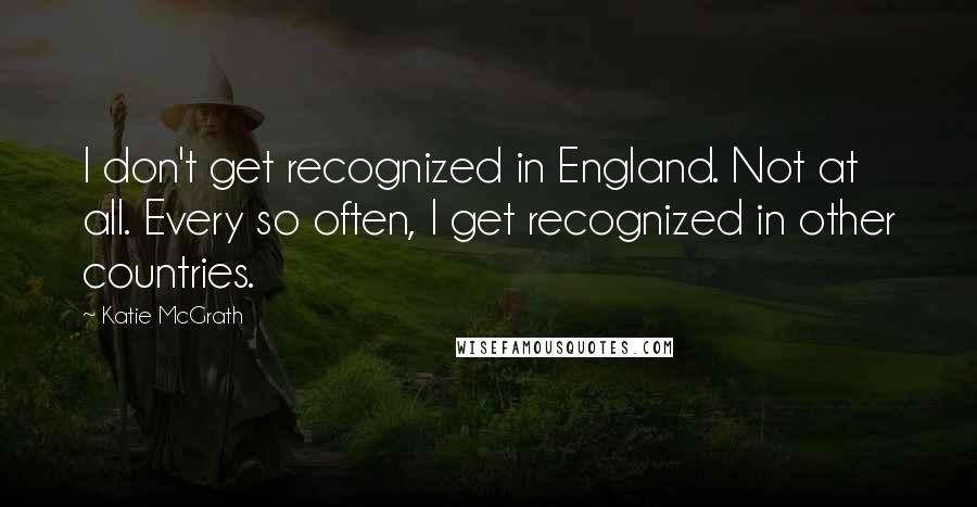 Katie McGrath Quotes: I don't get recognized in England. Not at all. Every so often, I get recognized in other countries.