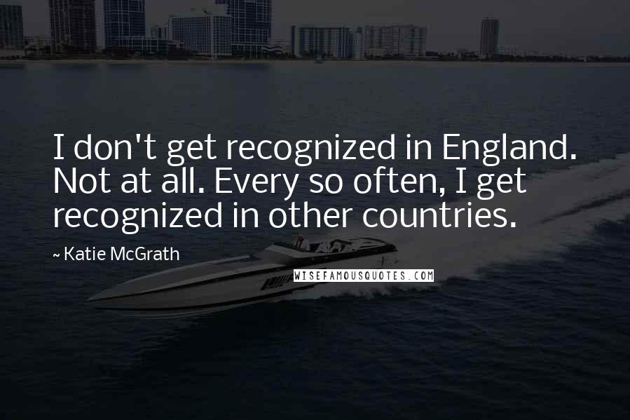 Katie McGrath Quotes: I don't get recognized in England. Not at all. Every so often, I get recognized in other countries.