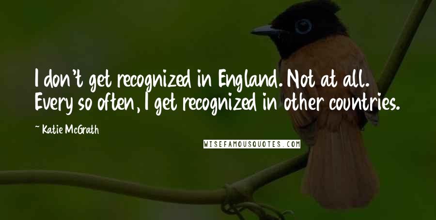 Katie McGrath Quotes: I don't get recognized in England. Not at all. Every so often, I get recognized in other countries.