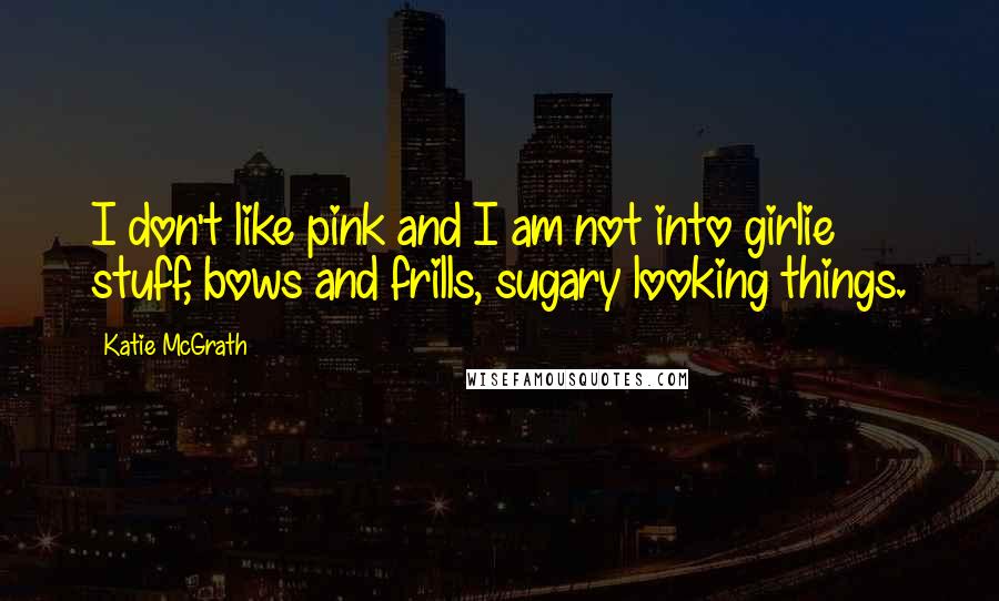 Katie McGrath Quotes: I don't like pink and I am not into girlie stuff, bows and frills, sugary looking things.