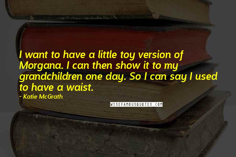 Katie McGrath Quotes: I want to have a little toy version of Morgana. I can then show it to my grandchildren one day. So I can say I used to have a waist.