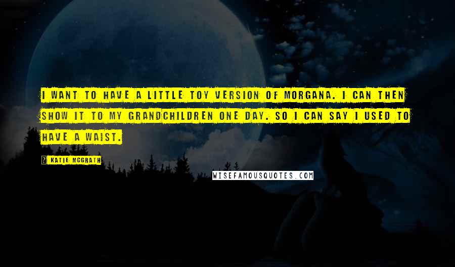 Katie McGrath Quotes: I want to have a little toy version of Morgana. I can then show it to my grandchildren one day. So I can say I used to have a waist.