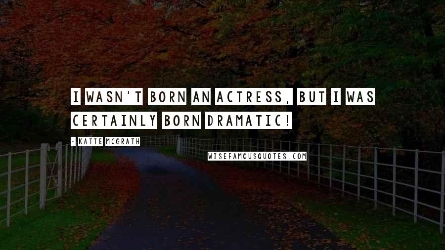 Katie McGrath Quotes: I wasn't born an actress, but I was certainly born dramatic!