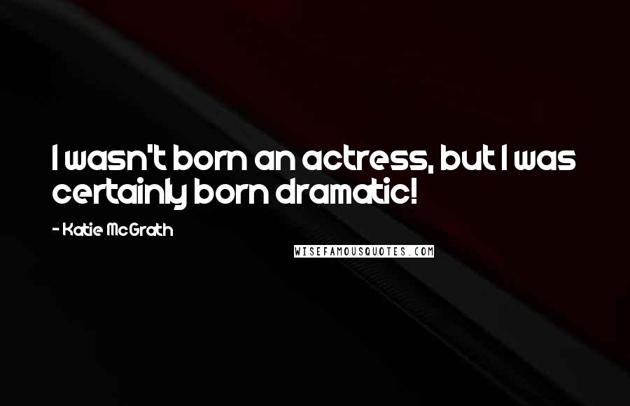 Katie McGrath Quotes: I wasn't born an actress, but I was certainly born dramatic!