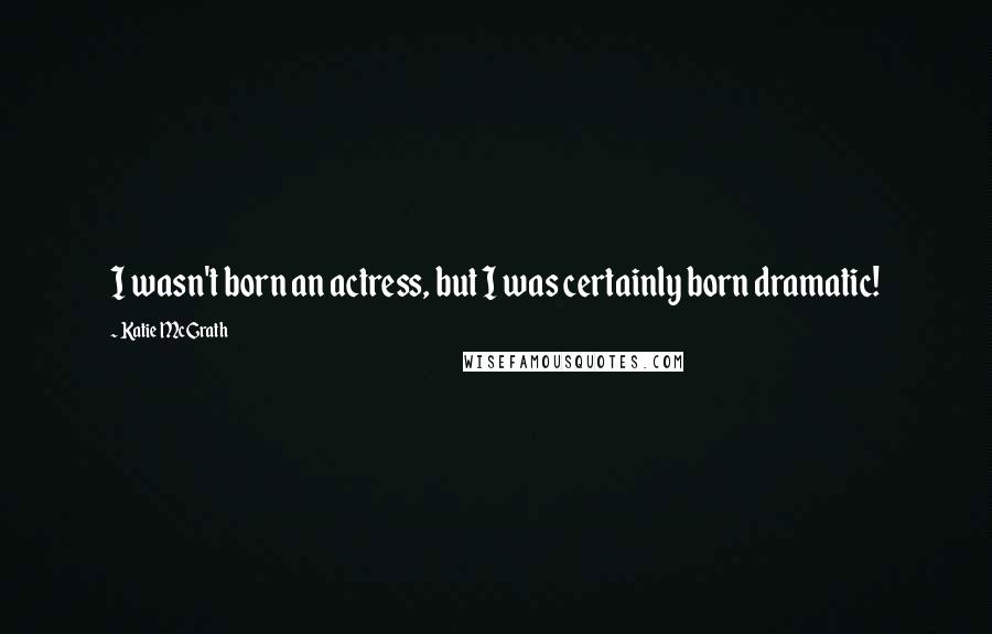 Katie McGrath Quotes: I wasn't born an actress, but I was certainly born dramatic!