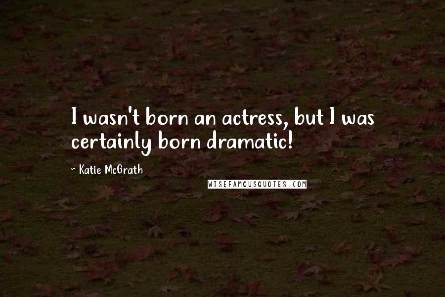 Katie McGrath Quotes: I wasn't born an actress, but I was certainly born dramatic!