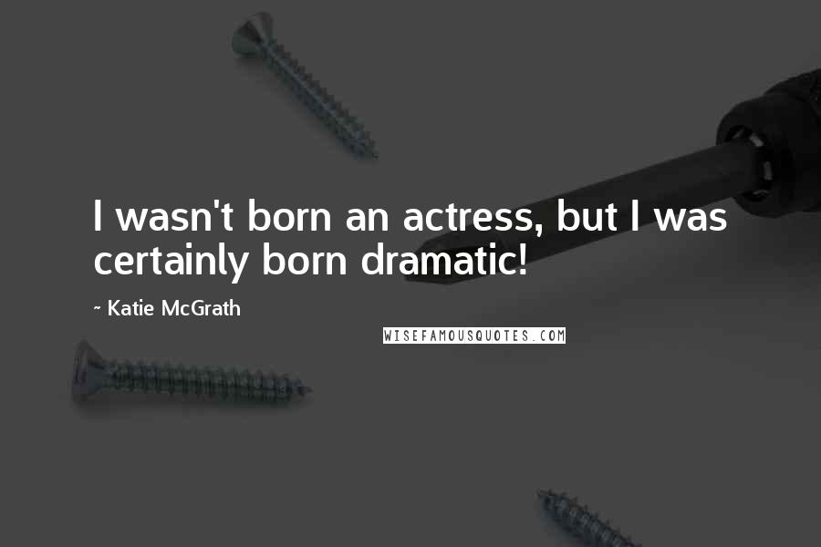 Katie McGrath Quotes: I wasn't born an actress, but I was certainly born dramatic!